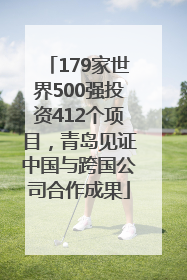 179家世界500强投资412个项目，青岛见证中国与跨国公司合作成果
