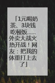 1元喝奶茶、3块钱吃顿饭……外卖大战火热开战！网友：把我的体重打上去了