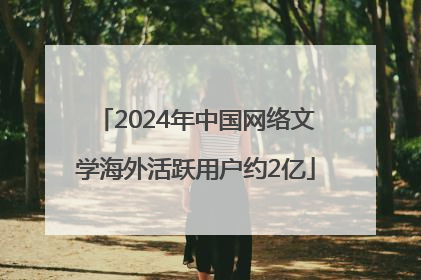 2024年中国网络文学海外活跃用户约2亿