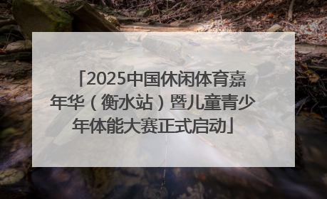 2025中国休闲体育嘉年华（衡水站）暨儿童青少年体能大赛正式启动