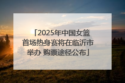 2025年中国女篮首场热身赛将在临沂市举办 购票途径公布