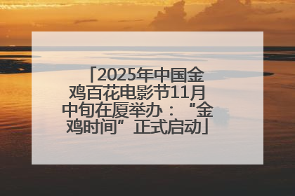 2025年中国金鸡百花电影节11月中旬在厦举办：“金鸡时间”正式启动