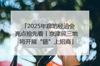 2025年廊坊经洽会亮点抢先看丨京津冀三地将开展“链”上招商