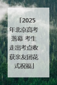 2025年北京高考落幕 考生走出考点收获亲友团花式祝福