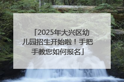 2025年大兴区幼儿园招生开始啦！手把手教您如何报名
