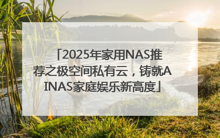 2025年家用NAS推荐之极空间私有云，铸就AINAS家庭娱乐新高度