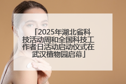2025年湖北省科技活动周和全国科技工作者日活动启动仪式在武汉植物园启幕