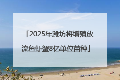 2025年潍坊将增殖放流鱼虾蟹8亿单位苗种