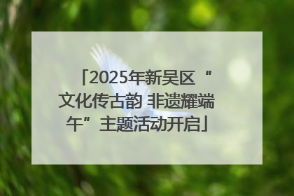 2025年新吴区“文化传古韵 非遗耀端午”主题活动开启
