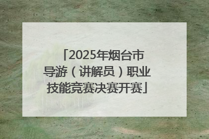 2025年烟台市导游（讲解员）职业技能竞赛决赛开赛