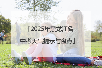 2025年黑龙江省中考天气提示与盘点