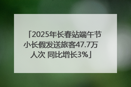 2025年长春站端午节小长假发送旅客47.7万人次 同比增长3%