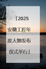 2025安徽工匠年度人物发布仪式举行