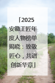 2025安徽工匠年度人物榜单揭晓：致敬匠心，共谱创新华章