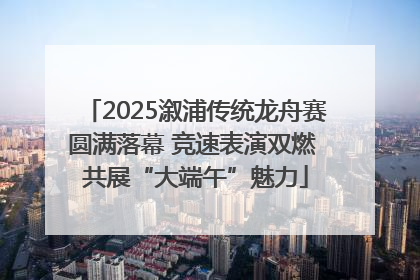 2025溆浦传统龙舟赛圆满落幕 竞速表演双燃 共展“大端午”魅力