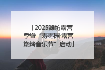 2025潍坊露营季暨“寿枣园·露营烧烤音乐节”启动