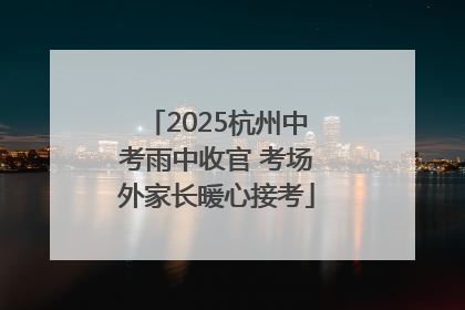 2025杭州中考雨中收官 考场外家长暖心接考