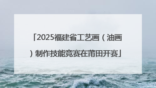 2025福建省工艺画（油画）制作技能竞赛在莆田开赛