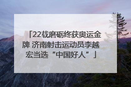 22载磨砺终获奥运金牌 济南射击运动员李越宏当选“中国好人”