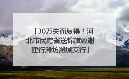 30万失而复得！河北市民跨省送锦旗致谢建行潍坊潍城支行