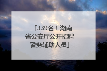 339名！湖南省公安厅公开招聘警务辅助人员