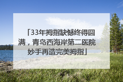 33年拇指缺憾终得圆满，青岛西海岸第二医院妙手再造完美拇指