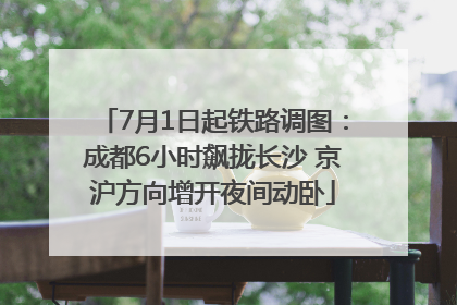 7月1日起铁路调图：成都6小时飙拢长沙 京沪方向增开夜间动卧