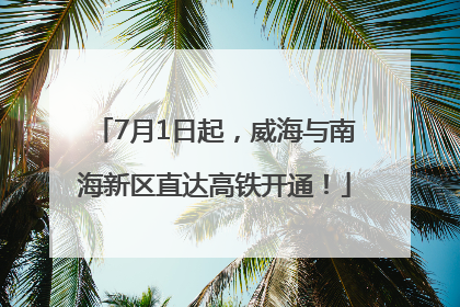 7月1日起，威海与南海新区直达高铁开通！