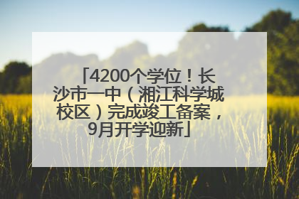 4200个学位！长沙市一中（湘江科学城校区）完成竣工备案，9月开学迎新