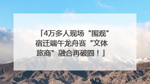 4万多人现场“围观” 宿迁端午龙舟赛“文体旅商”融合再破圈！