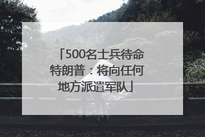 500名士兵待命 特朗普：将向任何地方派遣军队