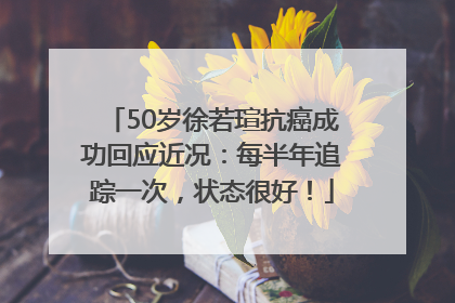 50岁徐若瑄抗癌成功回应近况：每半年追踪一次，状态很好！