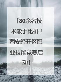 80余名技术能手比拼！西安经开区职业技能竞赛启动