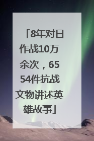 8年对日作战10万余次，6554件抗战文物讲述英雄故事