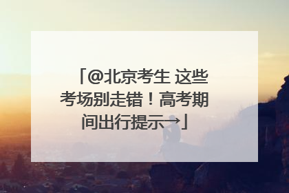 @北京考生 这些考场别走错！高考期间出行提示→