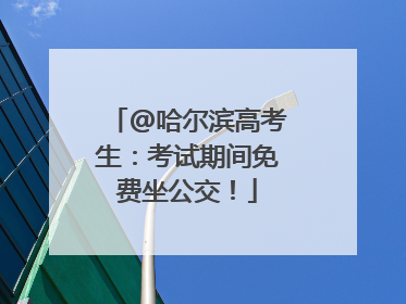 @哈尔滨高考生：考试期间免费坐公交！