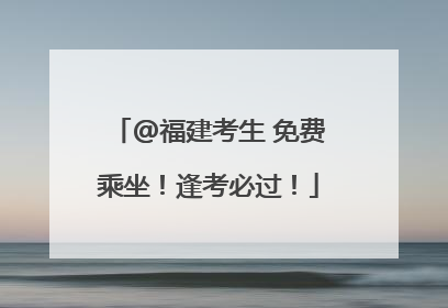 @福建考生 免费乘坐！逢考必过！