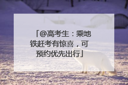 @高考生：乘地铁赶考有惊喜，可预约优先出行