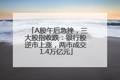 A股午后急挫，三大股指收跌：银行股逆市上涨，两市成交1.4万亿元