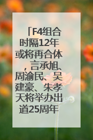 F4组合时隔12年或将再合体，言承旭、周渝民、吴建豪、朱孝天将举办出道25周年演唱会