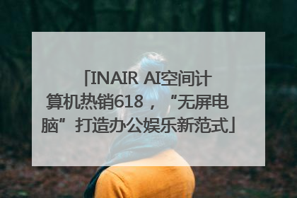 INAIR AI空间计算机热销618，“无屏电脑”打造办公娱乐新范式